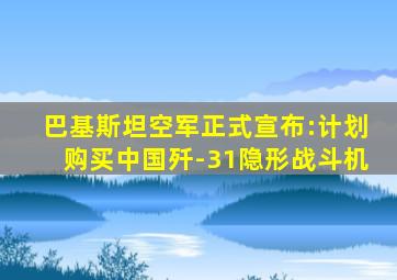 巴基斯坦空军正式宣布:计划购买中国歼-31隐形战斗机