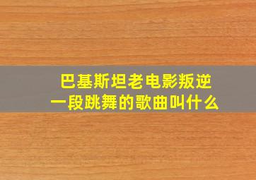 巴基斯坦老电影叛逆一段跳舞的歌曲叫什么