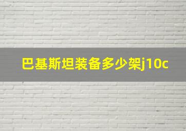 巴基斯坦装备多少架j10c