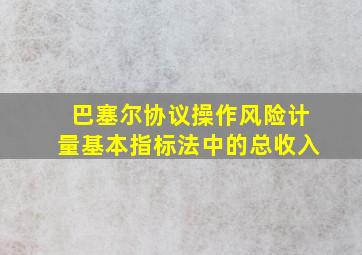 巴塞尔协议操作风险计量基本指标法中的总收入