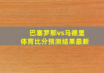 巴塞罗那vs马德里体育比分预测结果最新