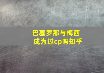 巴塞罗那与梅西成为过cp吗知乎