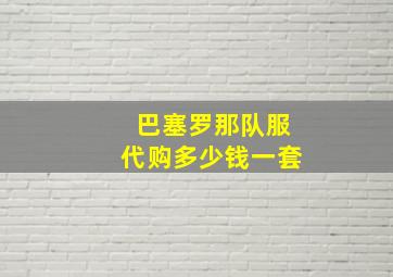 巴塞罗那队服代购多少钱一套