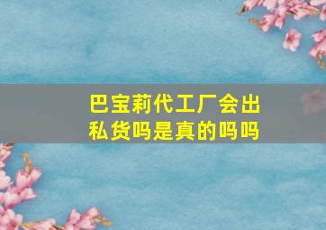 巴宝莉代工厂会出私货吗是真的吗吗