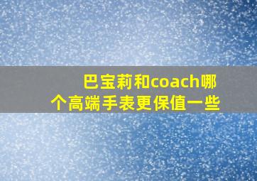 巴宝莉和coach哪个高端手表更保值一些