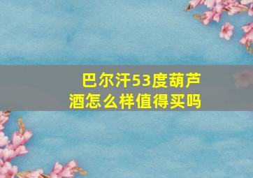 巴尔汗53度葫芦酒怎么样值得买吗