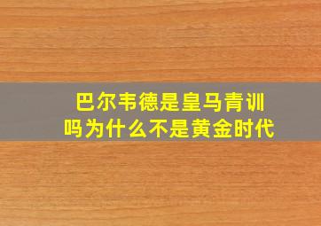 巴尔韦德是皇马青训吗为什么不是黄金时代