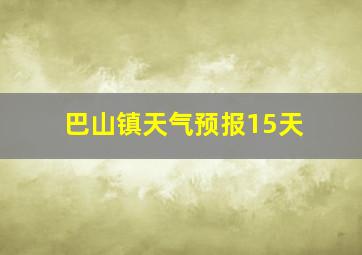 巴山镇天气预报15天