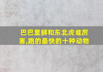 巴巴里狮和东北虎谁厉害,跑的最快的十种动物