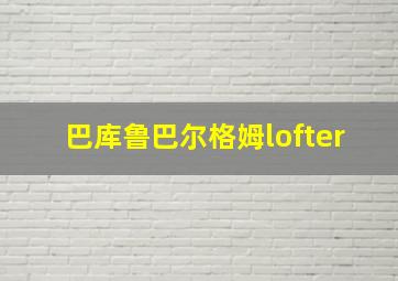 巴库鲁巴尔格姆lofter