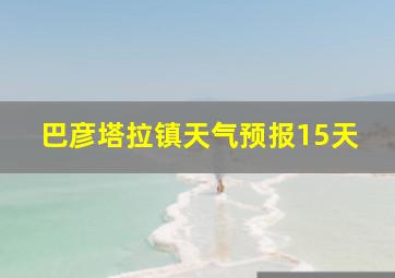 巴彦塔拉镇天气预报15天