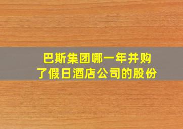 巴斯集团哪一年并购了假日酒店公司的股份