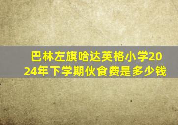 巴林左旗哈达英格小学2024年下学期伙食费是多少钱