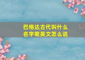 巴格达古代叫什么名字呢英文怎么说