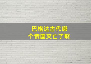 巴格达古代哪个帝国灭亡了啊