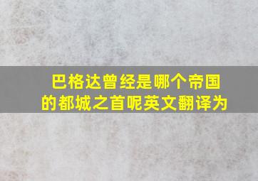 巴格达曾经是哪个帝国的都城之首呢英文翻译为