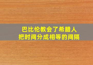 巴比伦教会了希腊人把时间分成相等的间隔