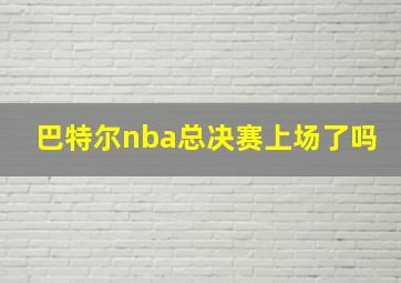 巴特尔nba总决赛上场了吗