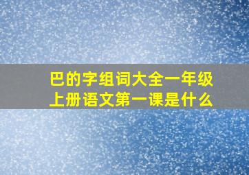 巴的字组词大全一年级上册语文第一课是什么