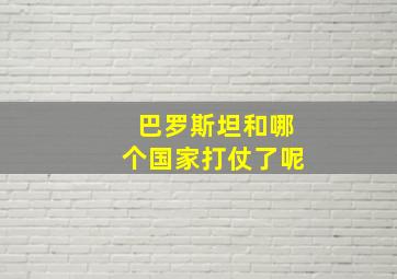 巴罗斯坦和哪个国家打仗了呢