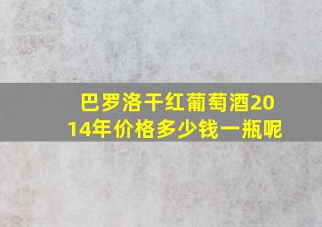 巴罗洛干红葡萄酒2014年价格多少钱一瓶呢