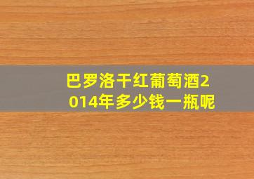 巴罗洛干红葡萄酒2014年多少钱一瓶呢