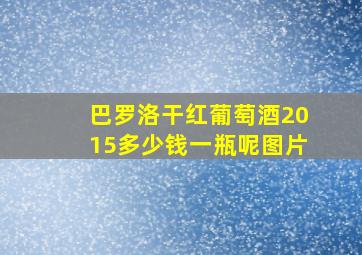 巴罗洛干红葡萄酒2015多少钱一瓶呢图片