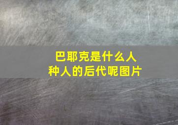 巴耶克是什么人种人的后代呢图片