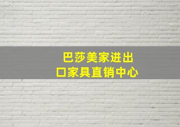 巴莎美家进出口家具直销中心