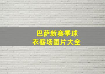 巴萨新赛季球衣客场图片大全