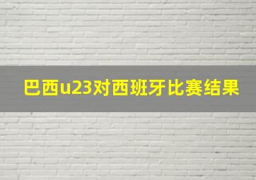 巴西u23对西班牙比赛结果