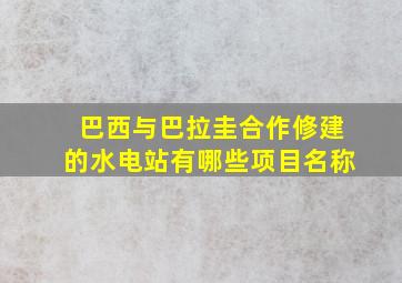 巴西与巴拉圭合作修建的水电站有哪些项目名称