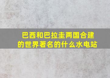 巴西和巴拉圭两国合建的世界著名的什么水电站