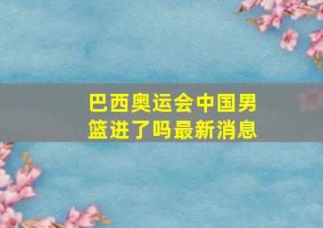 巴西奥运会中国男篮进了吗最新消息