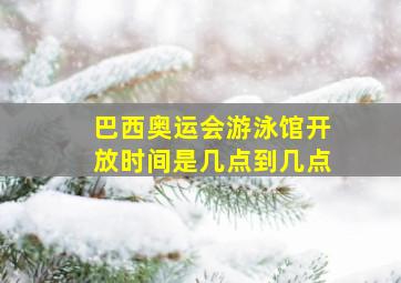 巴西奥运会游泳馆开放时间是几点到几点