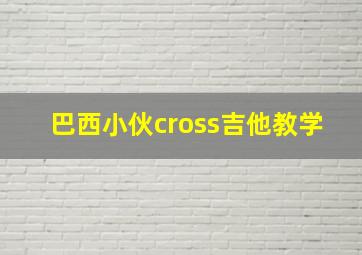 巴西小伙cross吉他教学