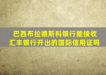 巴西布拉德斯科银行能接收汇丰银行开出的国际信用证吗