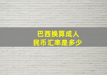 巴西换算成人民币汇率是多少