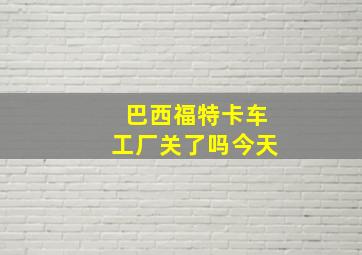 巴西福特卡车工厂关了吗今天