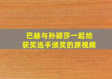 巴赫与孙颖莎一起给获奖选手颁奖的原视频