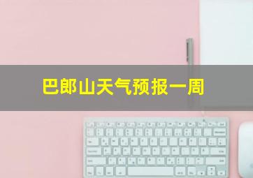 巴郎山天气预报一周