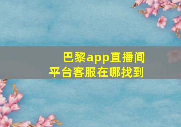 巴黎app直播间平台客服在哪找到