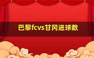 巴黎fcvs甘冈进球数