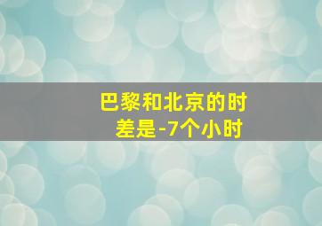 巴黎和北京的时差是-7个小时