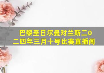 巴黎圣日尔曼对兰斯二0二四年三月十号比赛直播间