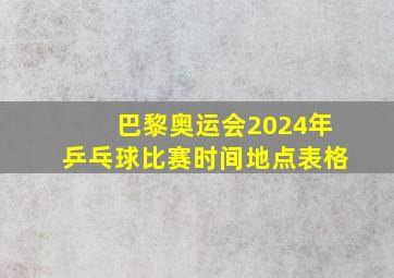 巴黎奥运会2024年乒乓球比赛时间地点表格