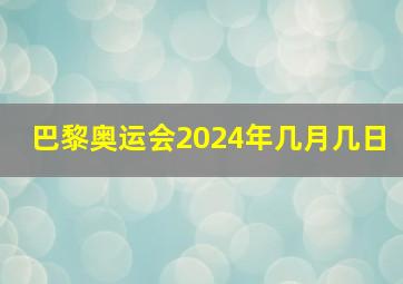 巴黎奥运会2024年几月几日