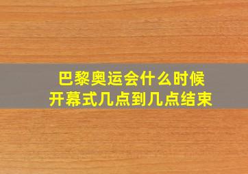 巴黎奥运会什么时候开幕式几点到几点结束