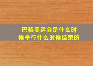 巴黎奥运会是什么时候举行什么时候结束的