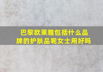 巴黎欧莱雅包括什么品牌的护肤品呢女士用好吗